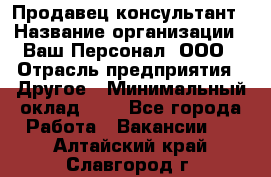 Продавец-консультант › Название организации ­ Ваш Персонал, ООО › Отрасль предприятия ­ Другое › Минимальный оклад ­ 1 - Все города Работа » Вакансии   . Алтайский край,Славгород г.